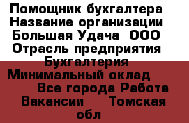 Помощник бухгалтера › Название организации ­ Большая Удача, ООО › Отрасль предприятия ­ Бухгалтерия › Минимальный оклад ­ 30 000 - Все города Работа » Вакансии   . Томская обл.